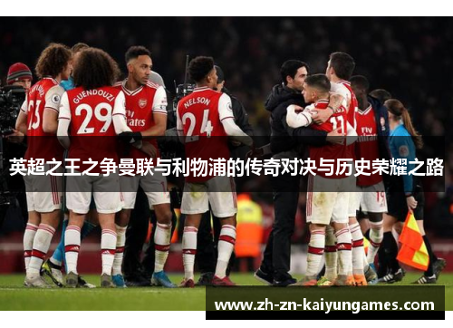 英超之王之争曼联与利物浦的传奇对决与历史荣耀之路 英超之王之争曼联与利物浦的传奇对决与历史荣耀之路