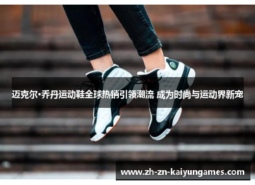 迈克尔·乔丹运动鞋全球热销引领潮流 成为时尚与运动界新宠 迈克尔·乔丹运动鞋全球热销引领潮流 成为时尚与运动界新宠
