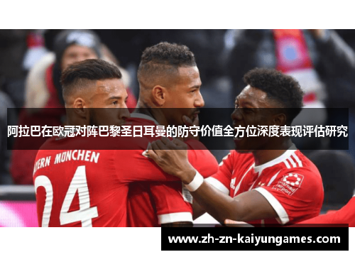阿拉巴在欧冠对阵巴黎圣日耳曼的防守价值全方位深度表现评估研究 阿拉巴在欧冠对阵巴黎圣日耳曼的防守价值全方位深度表现评估研究