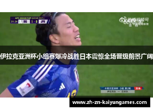 伊拉克亚洲杯小组赛爆冷战胜日本震惊全场晋级前景广阔 伊拉克亚洲杯小组赛爆冷战胜日本震惊全场晋级前景广阔
