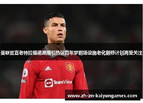曼联官宣老特拉福德漏雨引热议百年梦剧场设施老化翻修计划再受关注 曼联官宣老特拉福德漏雨引热议百年梦剧场设施老化翻修计划再受关注