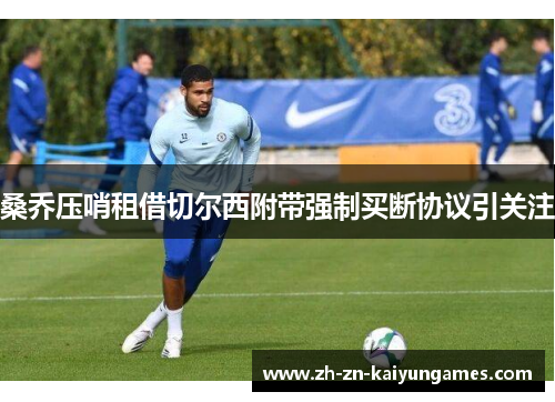 桑乔压哨租借切尔西附带强制买断协议引关注 桑乔压哨租借切尔西附带强制买断协议引关注