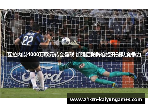 瓦拉内以4000万欧元转会曼联 加强后防阵容提升球队竞争力