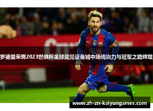 罗德里荣膺2023世俱杯金球奖见证曼城中场统治力与冠军之路辉煌 罗德里荣膺2023世俱杯金球奖见证曼城中场统治力与冠军之路辉煌