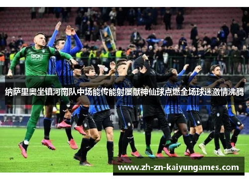 纳萨里奥坐镇河南队中场能传能射屡献神仙球点燃全场球迷激情沸腾 纳萨里奥坐镇河南队中场能传能射屡献神仙球点燃全场球迷激情沸腾